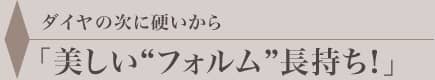 ダイヤの次に硬いから美しい“フォルム”長持ち！